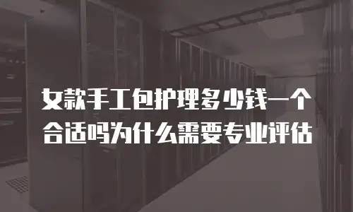 女款手工包护理多少钱一个合适吗为什么需要专业评估