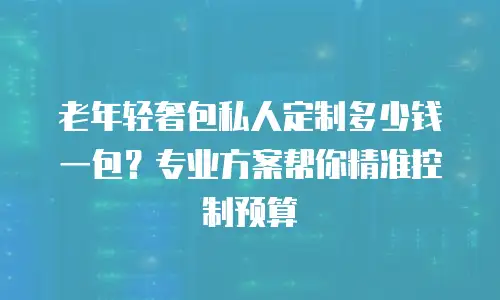 老年轻奢包私人定制多少钱一包？专业方案帮你精准控制预算