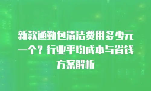 新款通勤包清洁费用多少元一个？行业平均成本与省钱方案解析