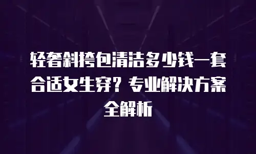 轻奢斜挎包清洁多少钱一套合适女生穿？专业解决方案全解析