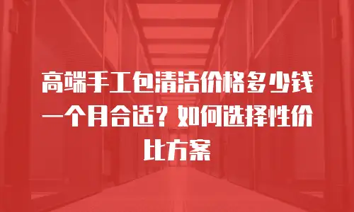 高端手工包清洁价格多少钱一个月合适？如何选择性价比方案