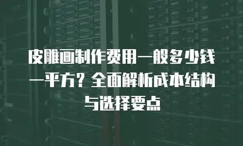 皮雕画制作费用一般多少钱一平方？全面解析成本结构与选择要点