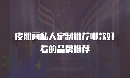 皮雕画私人定制推荐哪款好看的品牌推荐
