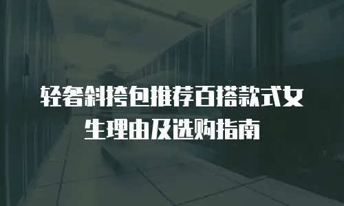 轻奢斜挎包推荐百搭款式女生理由及选购指南