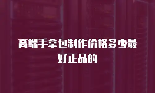 高端手拿包制作价格多少最好正品的