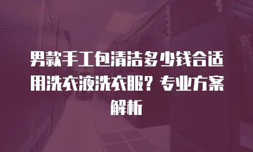 男款手工包清洁多少钱合适用洗衣液洗衣服？专业方案解析