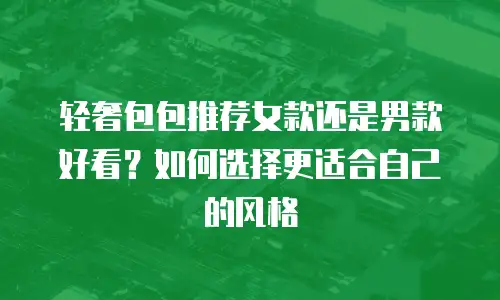 轻奢包包推荐女款还是男款好看？如何选择更适合自己的风格