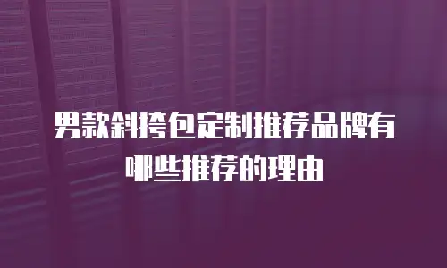 男款斜挎包定制推荐品牌有哪些推荐的理由