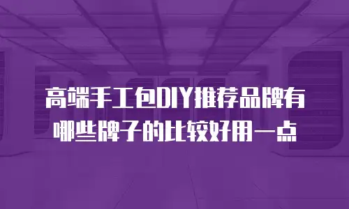 高端手工包DIY推荐品牌有哪些牌子的比较好用一点