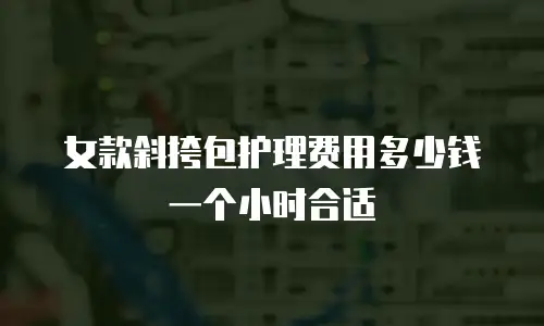 女款斜挎包护理费用多少钱一个小时合适