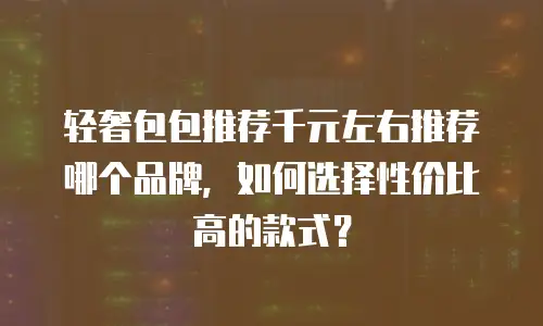 轻奢包包推荐千元左右推荐哪个品牌，如何选择性价比高的款式？