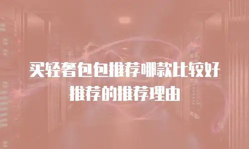 买轻奢包包推荐哪款比较好推荐的推荐理由