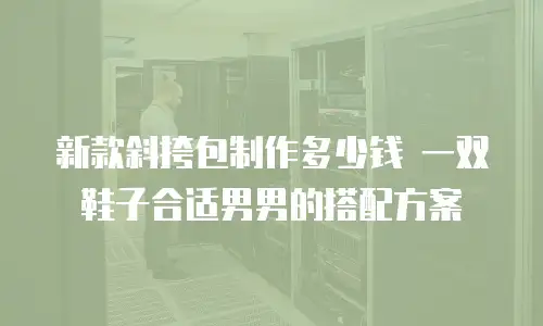 新款斜挎包制作多少钱 一双鞋子合适男男的搭配方案
