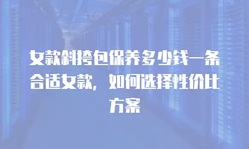 女款斜挎包保养多少钱一条合适女款，如何选择性价比方案