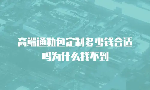 高端通勤包定制多少钱合适吗为什么找不到