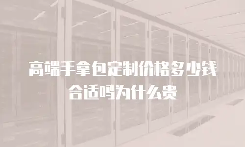 高端手拿包定制价格多少钱合适吗为什么贵