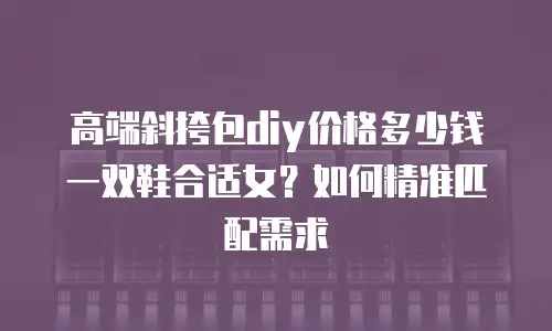 高端斜挎包diy价格多少钱一双鞋合适女？如何精准匹配需求