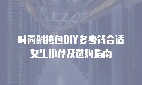 时尚斜挎包DIY多少钱合适女生推荐及选购指南