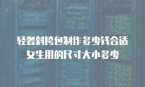 轻奢斜挎包制作多少钱合适女生用的尺寸大小多少