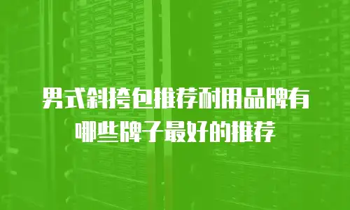 男式斜挎包推荐耐用品牌有哪些牌子最好的推荐