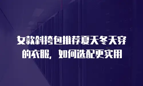 女款斜挎包推荐夏天冬天穿的衣服，如何选配更实用