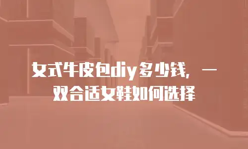 女式牛皮包diy多少钱，一双合适女鞋如何选择