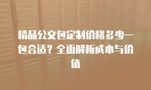 精品公文包定制价格多少一包合适？全面解析成本与价值