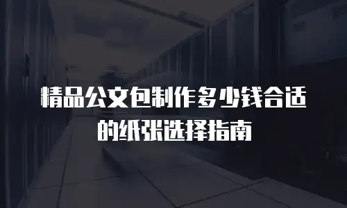 精品公文包制作多少钱合适的纸张选择指南