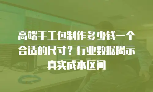 高端手工包制作多少钱一个合适的尺寸？行业数据揭示真实成本区间