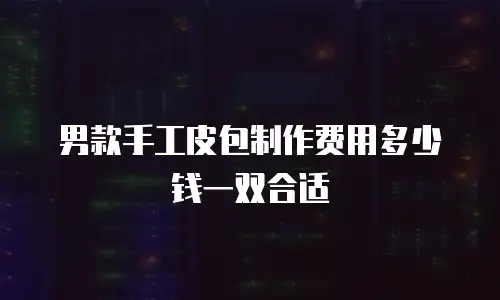男款手工皮包制作费用多少钱一双合适