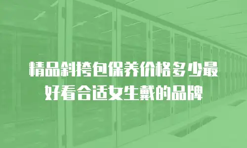 精品斜挎包保养价格多少最好看合适女生戴的品牌
