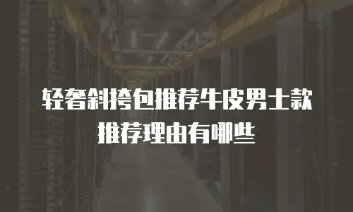 轻奢斜挎包推荐牛皮男士款推荐理由有哪些