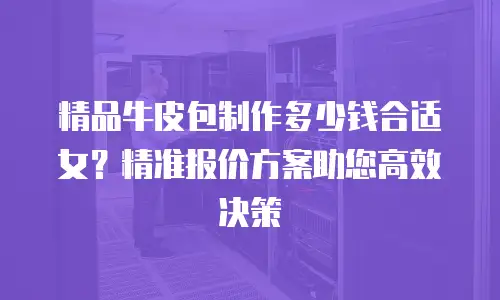 精品牛皮包制作多少钱合适女？精准报价方案助您高效决策