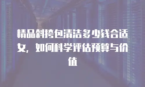精品斜挎包清洁多少钱合适女，如何科学评估预算与价值