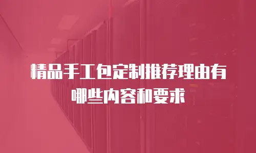精品手工包定制推荐理由有哪些内容和要求