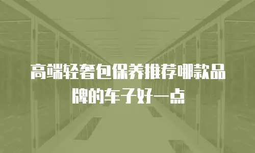 高端轻奢包保养推荐哪款品牌的车子好一点