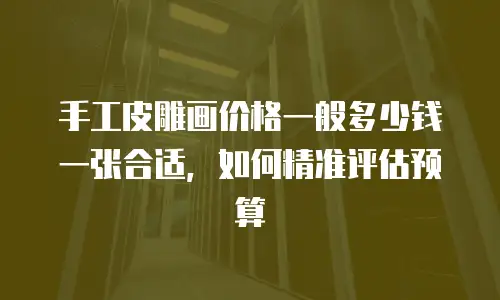 手工皮雕画价格一般多少钱一张合适，如何精准评估预算
