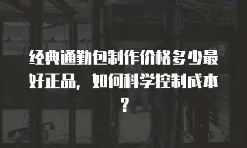 经典通勤包制作价格多少最好正品，如何科学控制成本？
