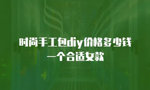 时尚手工包diy价格多少钱一个合适女款