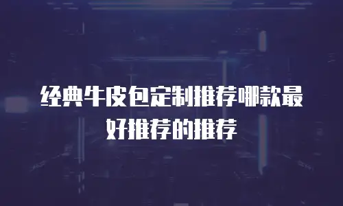 经典牛皮包定制推荐哪款最好推荐的推荐