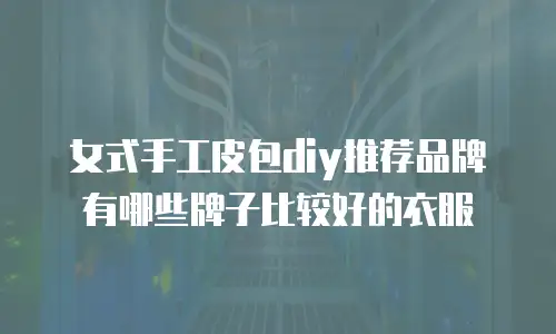 女式手工皮包diy推荐品牌有哪些牌子比较好的衣服