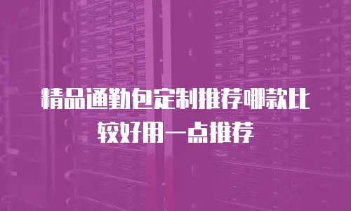 精品通勤包定制推荐哪款比较好用一点推荐