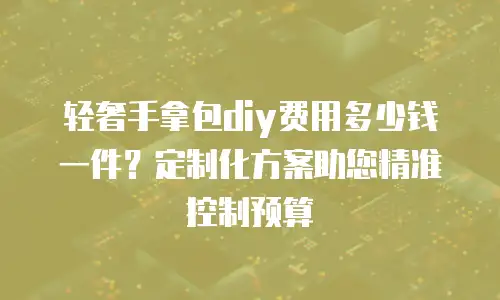 轻奢手拿包diy费用多少钱一件？定制化方案助您精准控制预算