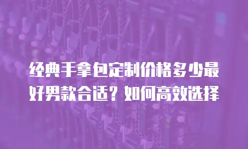 经典手拿包定制价格多少最好男款合适？如何高效选择