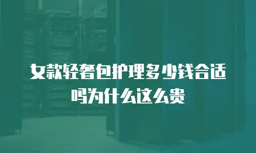 女款轻奢包护理多少钱合适吗为什么这么贵