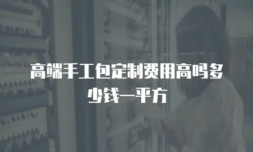 高端手工包定制费用高吗多少钱一平方
