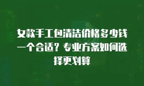 女款手工包清洁价格多少钱一个合适？专业方案如何选择更划算