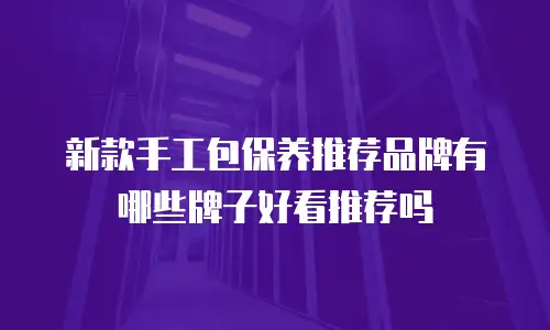 新款手工包保养推荐品牌有哪些牌子好看推荐吗