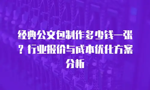 经典公文包制作多少钱一张？行业报价与成本优化方案分析