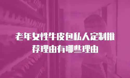 老年女性牛皮包私人定制推荐理由有哪些理由